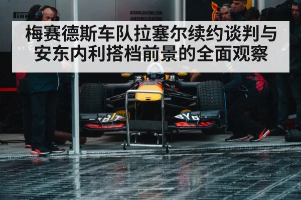 梅赛德斯车队拉塞尔续约谈判与安东内利搭档前景的全面观察