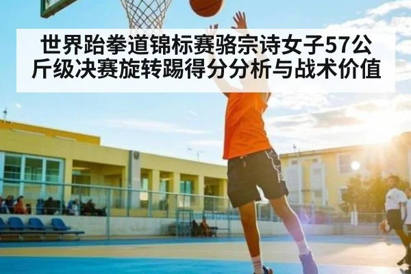 世界跆拳道锦标赛骆宗诗女子57公斤级决赛旋转踢得分分析与战术价值