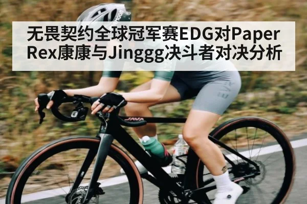 无畏契约全球冠军赛EDG对Paper Rex康康与Jinggg决斗者对决分析